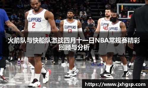 火箭队与快船队激战四月十一日NBA常规赛精彩回顾与分析
