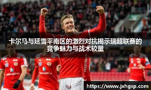 卡尔马与延雪平南区的激烈对抗揭示瑞超联赛的竞争魅力与战术较量